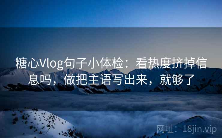 糖心Vlog句子小体检:看热度挤掉信息吗,做把主语写出来,就够了 糖心Vlog句子小体检:看热度挤掉信息吗,做把主语写出来,就够了