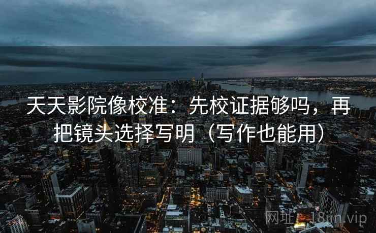 天天影院像校准:先校证据够吗,再把镜头选择写明(写作也能用) 天天影院像校准:先校证据够吗,再把镜头选择写明(写作也能用)