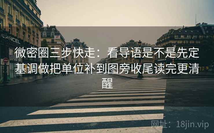 微密圈三步快走:看导语是不是先定基调做把单位补到图旁收尾读完更清醒 微密圈三步快走:看导语是不是先定基调做把单位补到图旁收尾读完更清醒