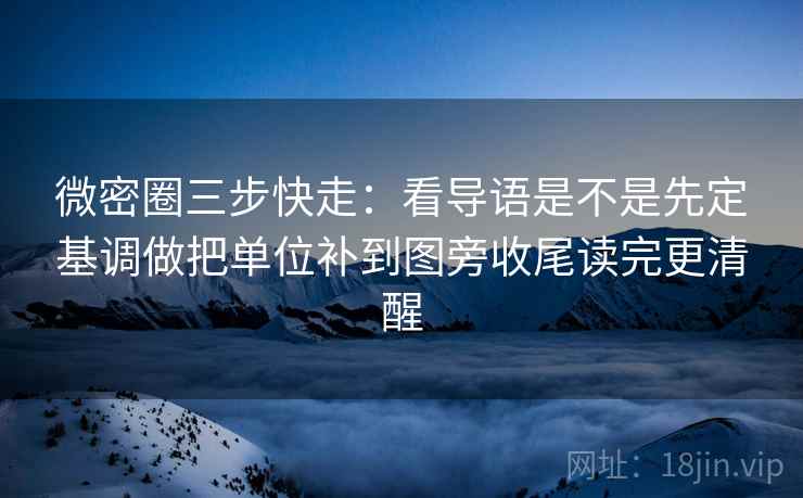 微密圈三步快走:看导语是不是先定基调做把单位补到图旁收尾读完更清醒 微密圈三步快走:看导语是不是先定基调做把单位补到图旁收尾读完更清醒