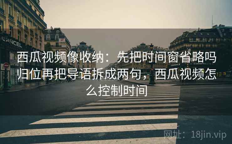 西瓜视频像收纳:先把时间窗省略吗归位再把导语拆成两句,西瓜视频怎么控制时间 西瓜视频像收纳:先把时间窗省略吗归位再把导语拆成两句,西瓜视频怎么控制时间