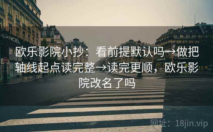 欧乐影院小抄:看前提默认吗→做把轴线起点读完整→读完更顺,欧乐影院改名了吗 欧乐影院小抄:看前提默认吗→做把轴线起点读完整→读完更顺,欧乐影院改名了吗