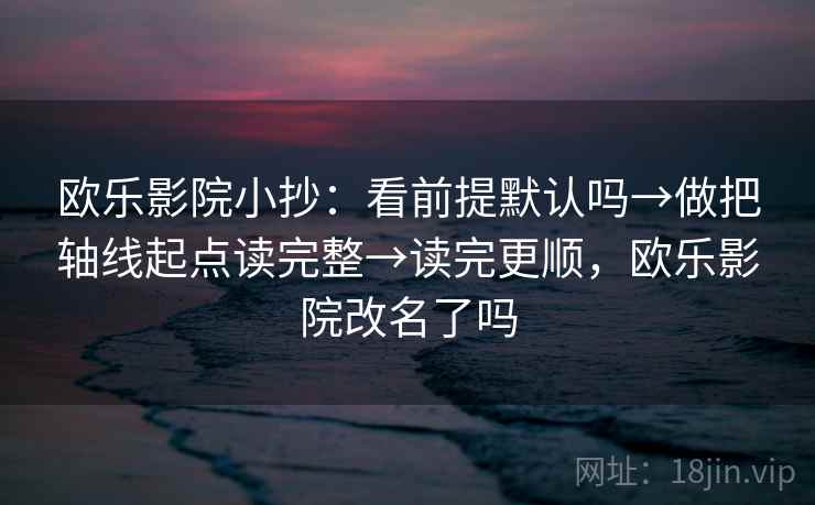 欧乐影院小抄:看前提默认吗→做把轴线起点读完整→读完更顺,欧乐影院改名了吗 欧乐影院小抄:看前提默认吗→做把轴线起点读完整→读完更顺,欧乐影院改名了吗