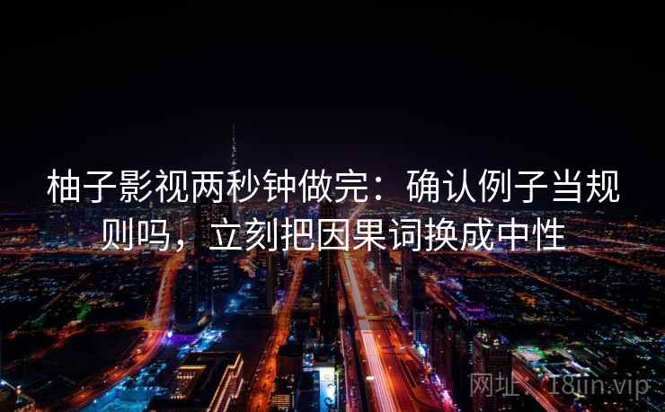 柚子影视两秒钟做完：确认例子当规则吗，立刻把因果词换成中性