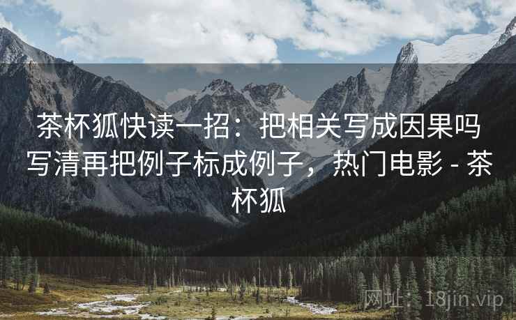 茶杯狐快读一招:把相关写成因果吗写清再把例子标成例子,热门电影 - 茶杯狐 茶杯狐快读一招:把相关写成因果吗写清再把例子标成例子,热门电影 - 茶杯狐