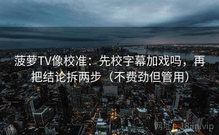 菠萝TV像校准:先校字幕加戏吗,再把结论拆两步(不费劲但管用) 菠萝TV像校准:先校字幕加戏吗,再把结论拆两步(不费劲但管用)