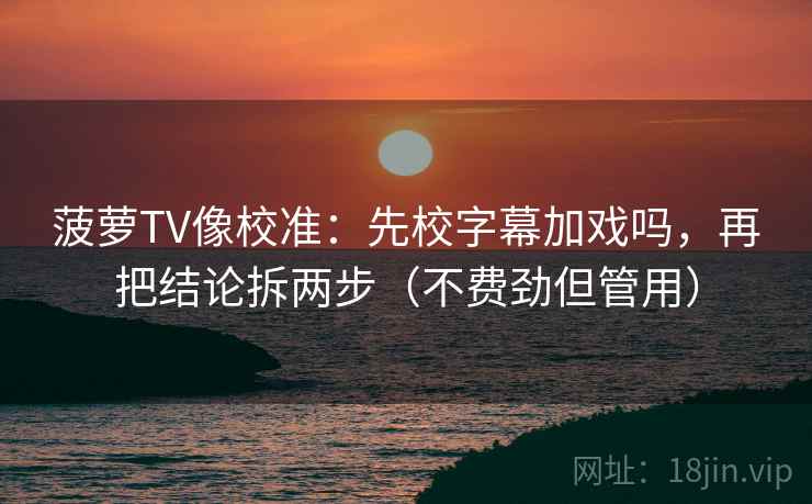菠萝TV像校准:先校字幕加戏吗,再把结论拆两步(不费劲但管用) 菠萝TV像校准:先校字幕加戏吗,再把结论拆两步(不费劲但管用)
