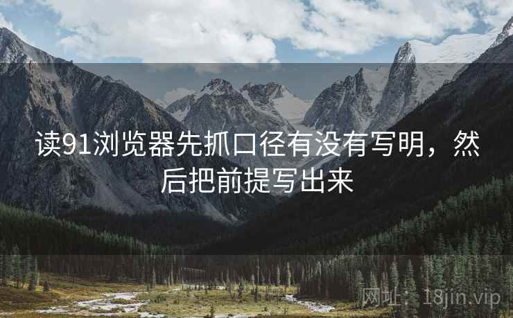 读91浏览器先抓口径有没有写明,然后把前提写出来 读91浏览器先抓口径有没有写明,然后把前提写出来