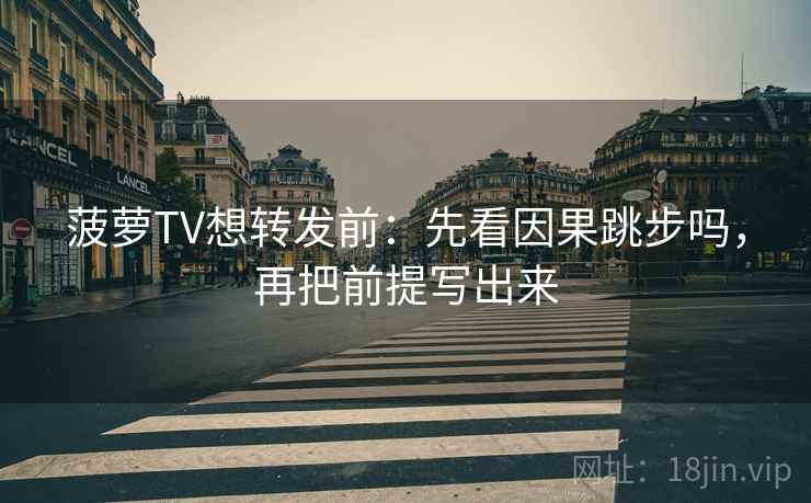 菠萝TV想转发前：先看因果跳步吗，再把前提写出来