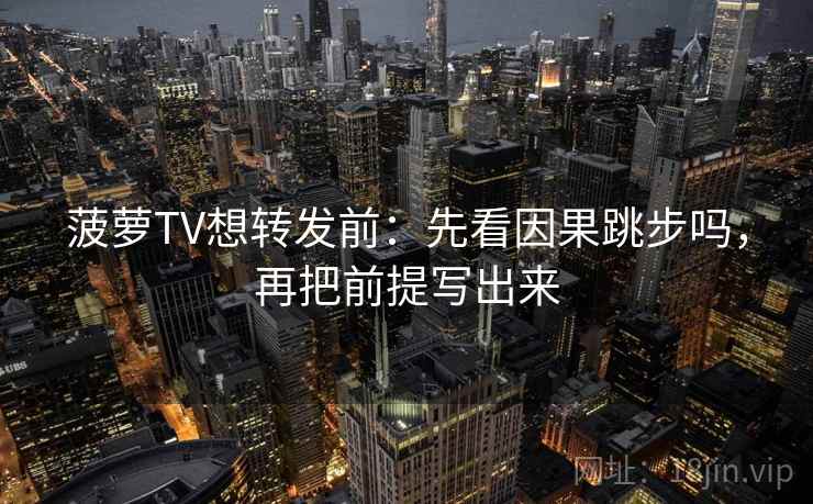 菠萝TV想转发前:先看因果跳步吗,再把前提写出来 菠萝TV想转发前:先看因果跳步吗,再把前提写出来