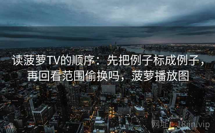 读菠萝TV的顺序:先把例子标成例子,再回看范围偷换吗,菠萝播放图 读菠萝TV的顺序:先把例子标成例子,再回看范围偷换吗,菠萝播放图