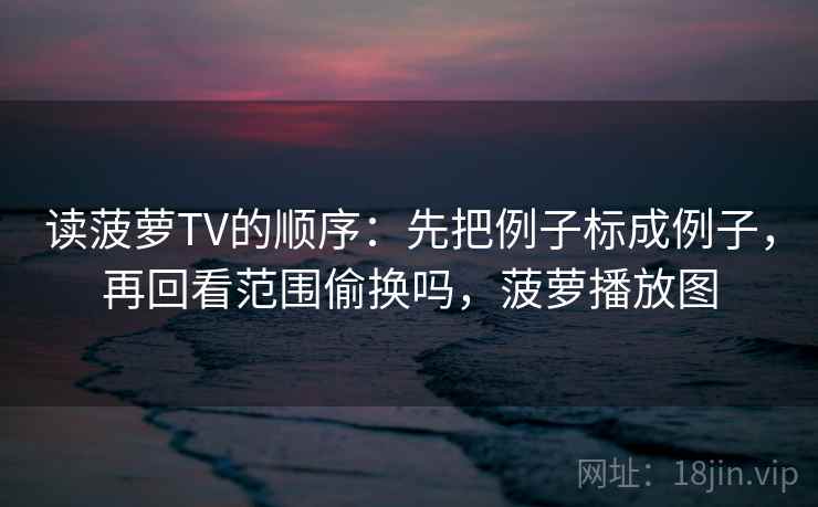 读菠萝TV的顺序:先把例子标成例子,再回看范围偷换吗,菠萝播放图 读菠萝TV的顺序:先把例子标成例子,再回看范围偷换吗,菠萝播放图
