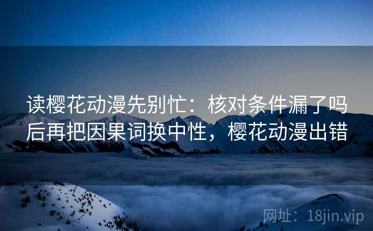 读樱花动漫先别忙:核对条件漏了吗后再把因果词换中性,樱花动漫出错 读樱花动漫先别忙:核对条件漏了吗后再把因果词换中性,樱花动漫出错