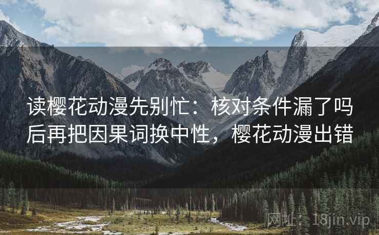 读樱花动漫先别忙:核对条件漏了吗后再把因果词换中性,樱花动漫出错 读樱花动漫先别忙:核对条件漏了吗后再把因果词换中性,樱花动漫出错