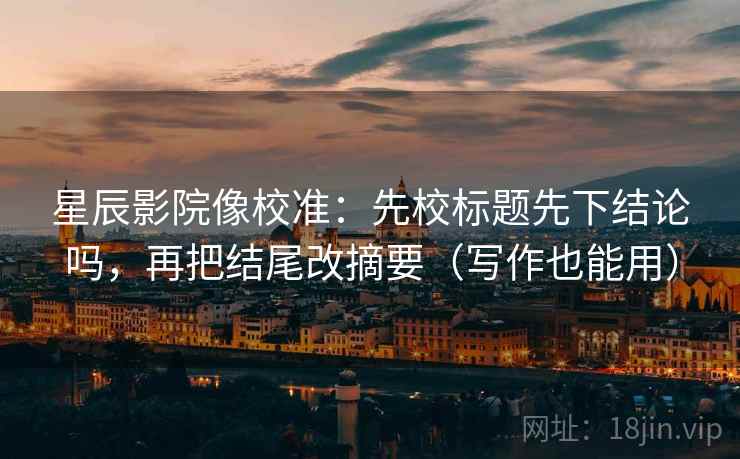 星辰影院像校准：先校标题先下结论吗，再把结尾改摘要（写作也能用）