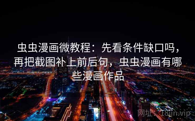 虫虫漫画微教程:先看条件缺口吗,再把截图补上前后句,虫虫漫画有哪些漫画作品 虫虫漫画微教程:先看条件缺口吗,再把截图补上前后句,虫虫漫画有哪些漫画作品