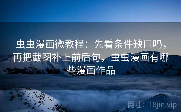 虫虫漫画微教程:先看条件缺口吗,再把截图补上前后句,虫虫漫画有哪些漫画作品 虫虫漫画微教程:先看条件缺口吗,再把截图补上前后句,虫虫漫画有哪些漫画作品