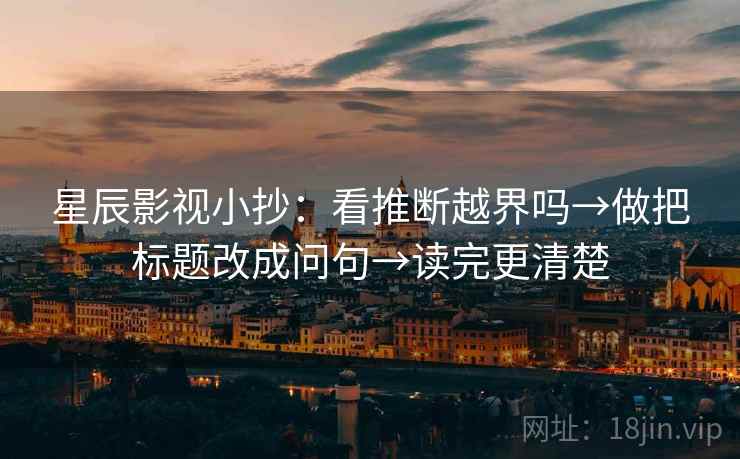 星辰影视小抄:看推断越界吗→做把标题改成问句→读完更清楚 星辰影视小抄:看推断越界吗→做把标题改成问句→读完更清楚