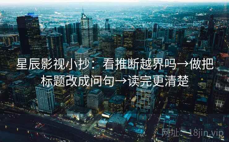 星辰影视小抄:看推断越界吗→做把标题改成问句→读完更清楚 星辰影视小抄:看推断越界吗→做把标题改成问句→读完更清楚