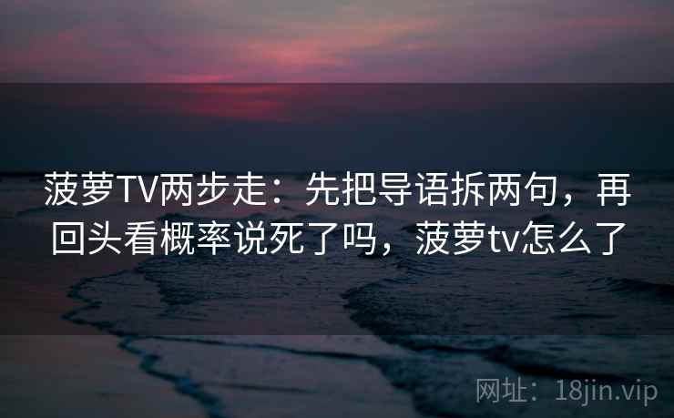 菠萝TV两步走:先把导语拆两句,再回头看概率说死了吗,菠萝tv怎么了 菠萝TV两步走:先把导语拆两句,再回头看概率说死了吗,菠萝tv怎么了