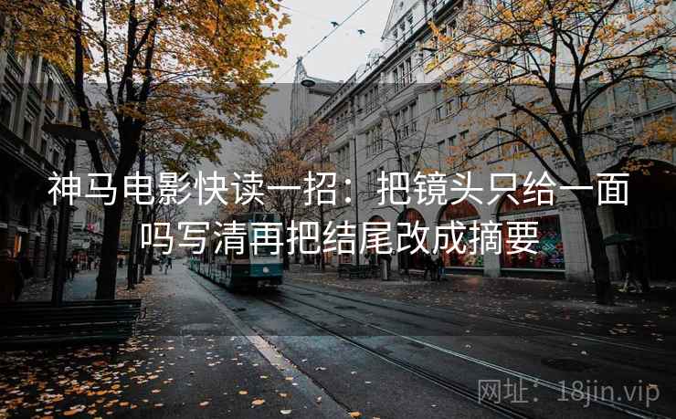 神马电影快读一招:把镜头只给一面吗写清再把结尾改成摘要 神马电影快读一招:把镜头只给一面吗写清再把结尾改成摘要