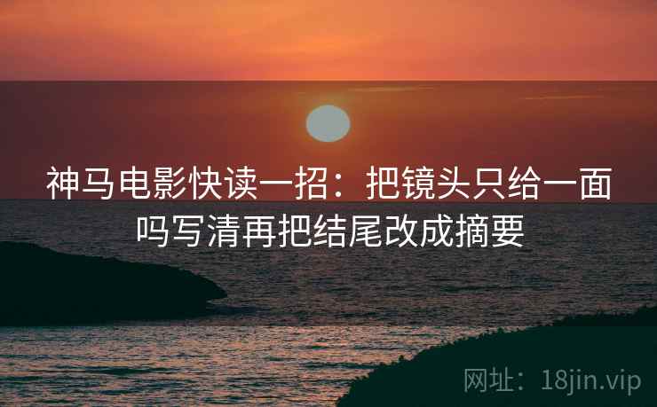 神马电影快读一招:把镜头只给一面吗写清再把结尾改成摘要 神马电影快读一招:把镜头只给一面吗写清再把结尾改成摘要
