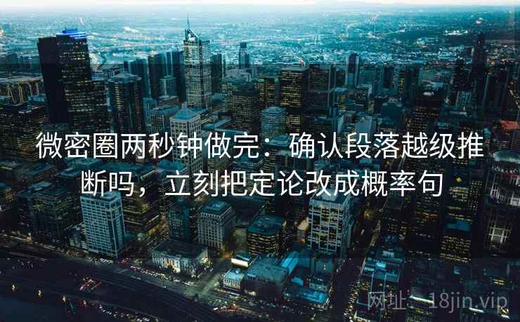 微密圈两秒钟做完:确认段落越级推断吗,立刻把定论改成概率句 微密圈两秒钟做完:确认段落越级推断吗,立刻把定论改成概率句