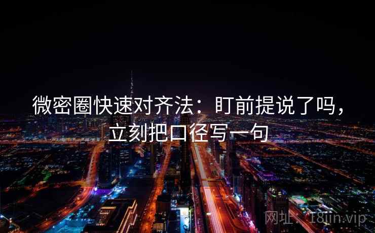 微密圈快速对齐法：盯前提说了吗，立刻把口径写一句