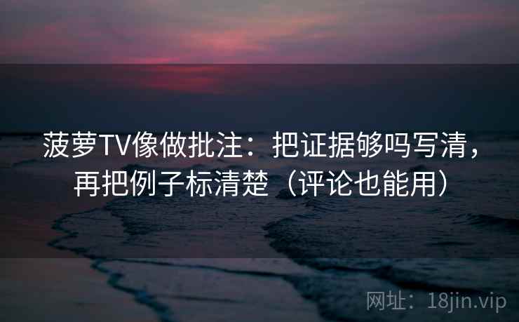 菠萝TV像做批注:把证据够吗写清,再把例子标清楚(评论也能用) 菠萝TV像做批注:把证据够吗写清,再把例子标清楚(评论也能用)