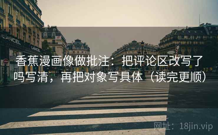 香蕉漫画像做批注:把评论区改写了吗写清,再把对象写具体(读完更顺) 香蕉漫画像做批注:把评论区改写了吗写清,再把对象写具体(读完更顺)