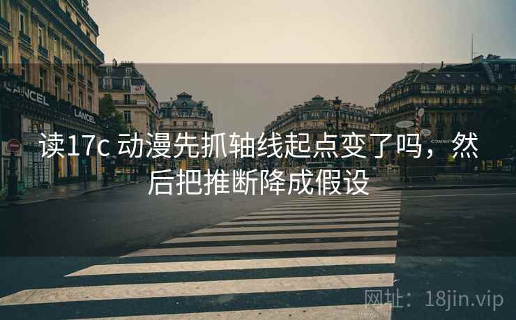 读17c 动漫先抓轴线起点变了吗,然后把推断降成假设 读17c 动漫先抓轴线起点变了吗,然后把推断降成假设