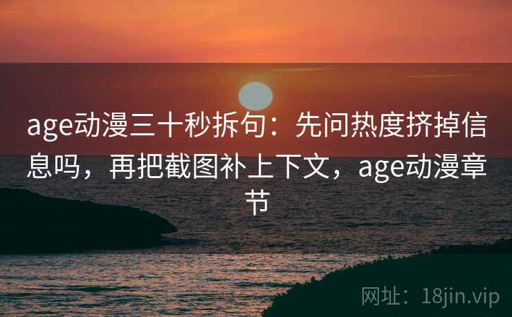 age动漫三十秒拆句:先问热度挤掉信息吗,再把截图补上下文,age动漫章节 age动漫三十秒拆句:先问热度挤掉信息吗,再把截图补上下文,age动漫章节