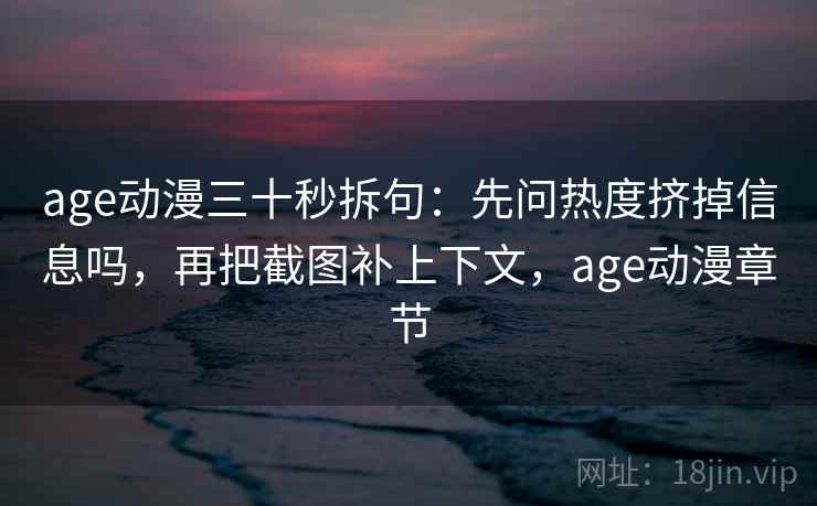 age动漫三十秒拆句:先问热度挤掉信息吗,再把截图补上下文,age动漫章节 age动漫三十秒拆句:先问热度挤掉信息吗,再把截图补上下文,age动漫章节