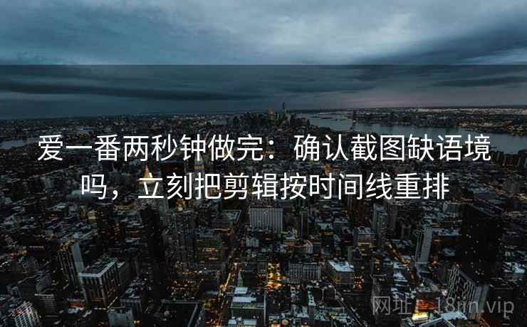 爱一番两秒钟做完:确认截图缺语境吗,立刻把剪辑按时间线重排 爱一番两秒钟做完:确认截图缺语境吗,立刻把剪辑按时间线重排