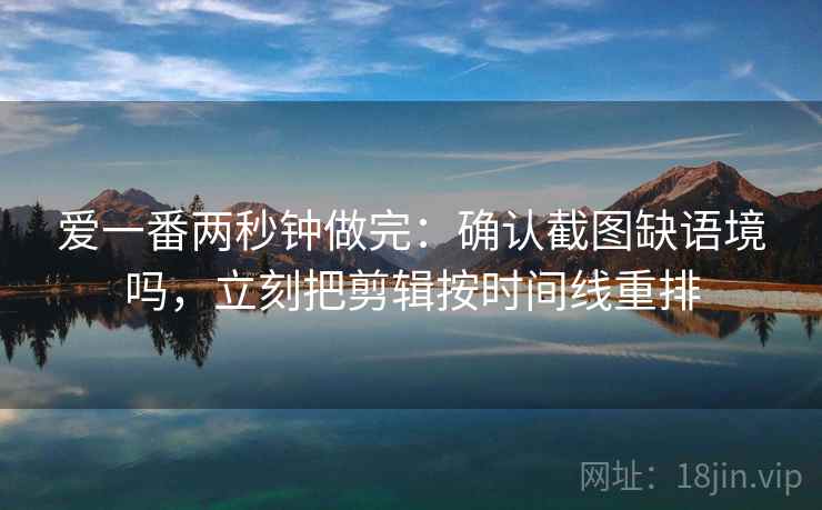 爱一番两秒钟做完:确认截图缺语境吗,立刻把剪辑按时间线重排 爱一番两秒钟做完:确认截图缺语境吗,立刻把剪辑按时间线重排