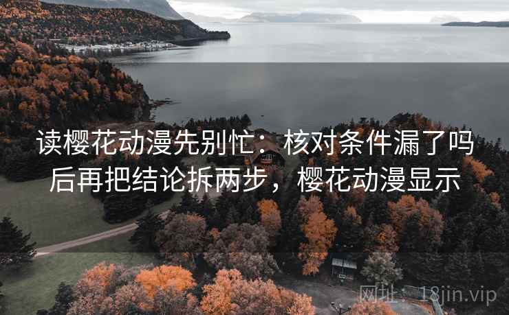 读樱花动漫先别忙:核对条件漏了吗后再把结论拆两步,樱花动漫显示 读樱花动漫先别忙:核对条件漏了吗后再把结论拆两步,樱花动漫显示