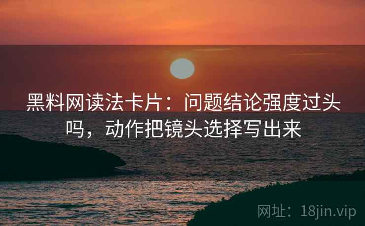 黑料网读法卡片:问题结论强度过头吗,动作把镜头选择写出来 黑料网读法卡片:问题结论强度过头吗,动作把镜头选择写出来