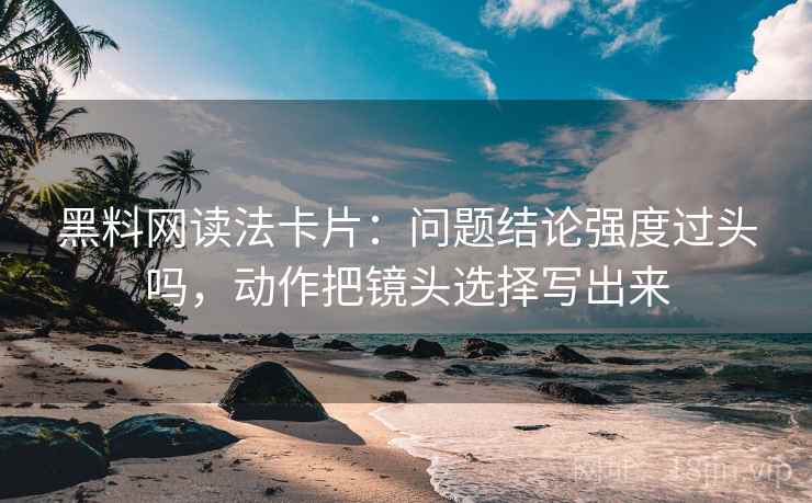 黑料网读法卡片:问题结论强度过头吗,动作把镜头选择写出来 黑料网读法卡片:问题结论强度过头吗,动作把镜头选择写出来