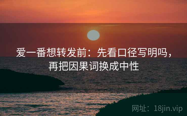 爱一番想转发前:先看口径写明吗,再把因果词换成中性 爱一番想转发前:先看口径写明吗,再把因果词换成中性