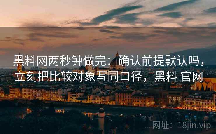 黑料网两秒钟做完：确认前提默认吗，立刻把比较对象写同口径，黑料 官网
