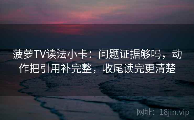 菠萝TV读法小卡:问题证据够吗,动作把引用补完整,收尾读完更清楚 菠萝TV读法小卡:问题证据够吗,动作把引用补完整,收尾读完更清楚