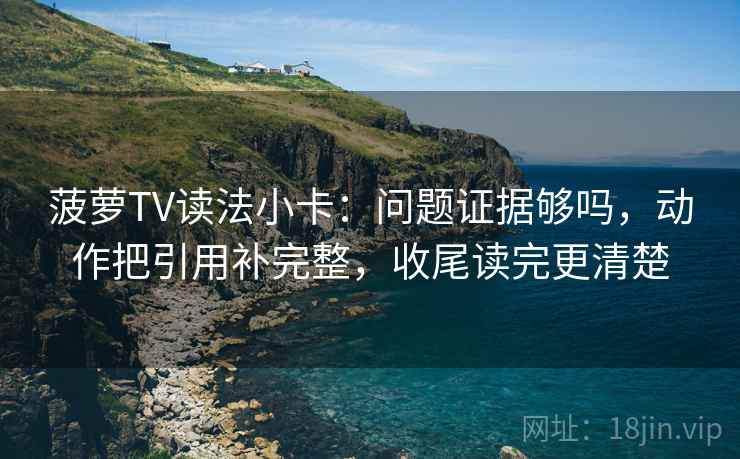 菠萝TV读法小卡:问题证据够吗,动作把引用补完整,收尾读完更清楚 菠萝TV读法小卡:问题证据够吗,动作把引用补完整,收尾读完更清楚