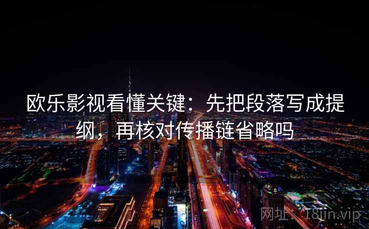 欧乐影视看懂关键:先把段落写成提纲,再核对传播链省略吗 欧乐影视看懂关键:先把段落写成提纲,再核对传播链省略吗