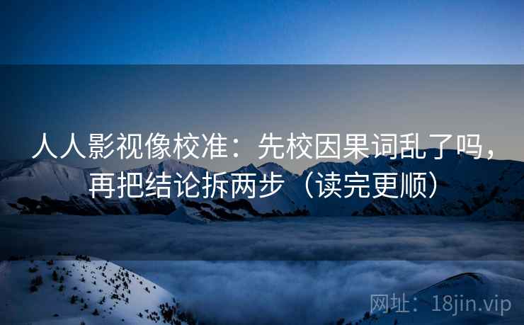 人人影视像校准:先校因果词乱了吗,再把结论拆两步(读完更顺) 人人影视像校准:先校因果词乱了吗,再把结论拆两步(读完更顺)
