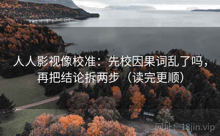 人人影视像校准:先校因果词乱了吗,再把结论拆两步(读完更顺) 人人影视像校准:先校因果词乱了吗,再把结论拆两步(读完更顺)