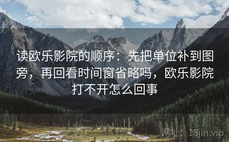 读欧乐影院的顺序:先把单位补到图旁,再回看时间窗省略吗,欧乐影院打不开怎么回事 读欧乐影院的顺序:先把单位补到图旁,再回看时间窗省略吗,欧乐影院打不开怎么回事