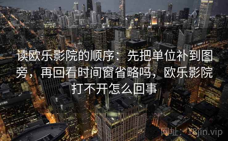 读欧乐影院的顺序:先把单位补到图旁,再回看时间窗省略吗,欧乐影院打不开怎么回事 读欧乐影院的顺序:先把单位补到图旁,再回看时间窗省略吗,欧乐影院打不开怎么回事