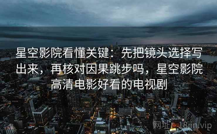 星空影院看懂关键：先把镜头选择写出来，再核对因果跳步吗，星空影院高清电影好看的电视剧