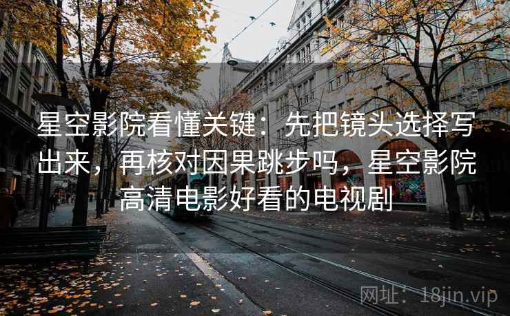 星空影院看懂关键:先把镜头选择写出来,再核对因果跳步吗,星空影院高清电影好看的电视剧 星空影院看懂关键:先把镜头选择写出来,再核对因果跳步吗,星空影院高清电影好看的电视剧