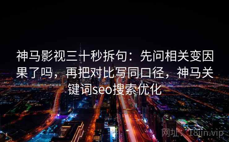 神马影视三十秒拆句:先问相关变因果了吗,再把对比写同口径,神马关键词seo搜索优化 神马影视三十秒拆句:先问相关变因果了吗,再把对比写同口径,神马关键词seo搜索优化